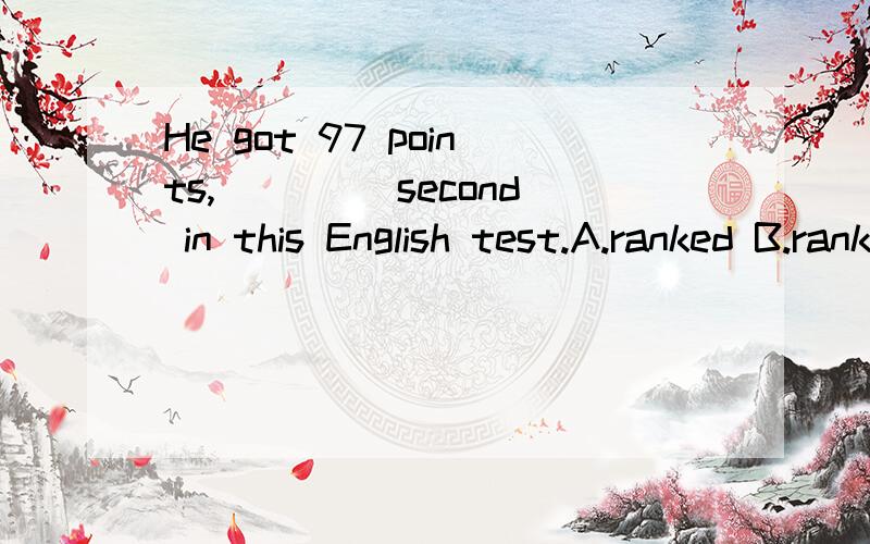 He got 97 points,____ second in this English test.A.ranked B.ranking C.and ranking D.to rank