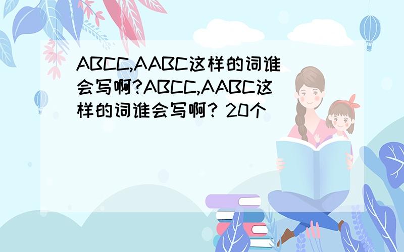 ABCC,AABC这样的词谁会写啊?ABCC,AABC这样的词谁会写啊？20个