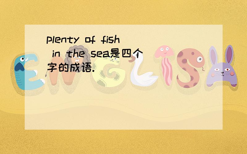 plenty of fish in the sea是四个字的成语.