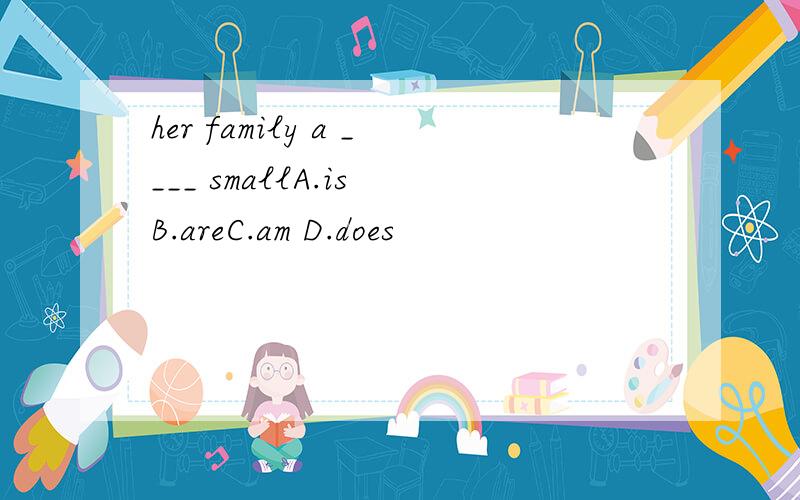 her family a ____ smallA.is B.areC.am D.does
