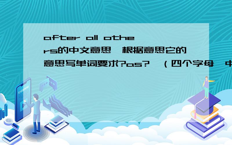 after all others的中文意思,根据意思它的意思写单词要求?as?,（四个字母,中间是as,两边各填一个）