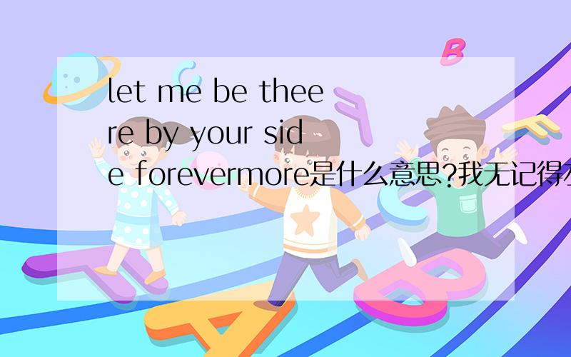 let me be theere by your side forevermore是什么意思?我无记得左系咩意思!