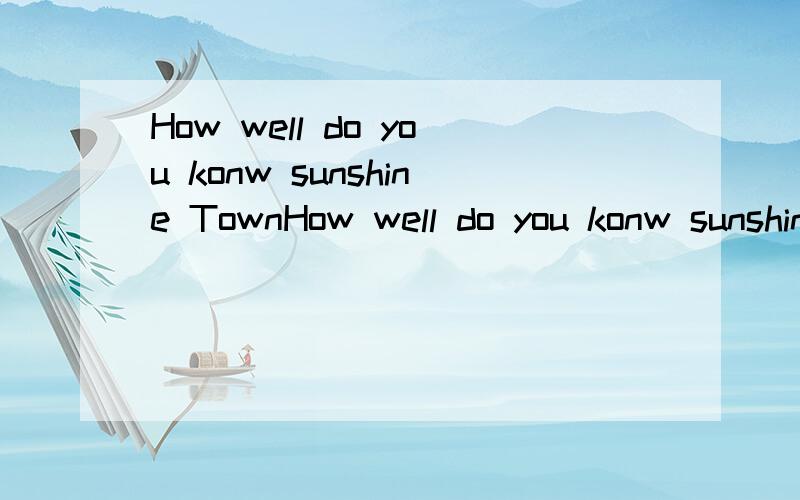 How well do you konw sunshine TownHow well do you konw sunshine Town   =How much do you konw sunshine Town?