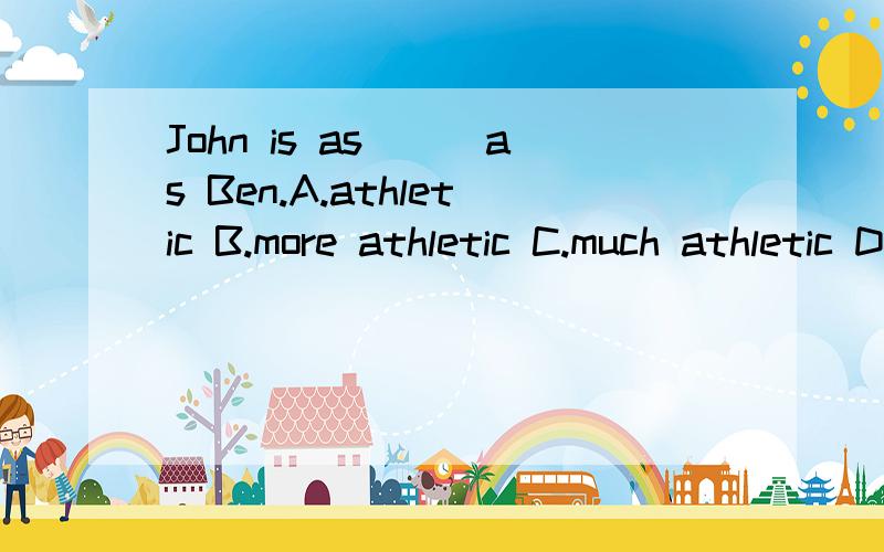 John is as___as Ben.A.athletic B.more athletic C.much athletic D.a liile athletic