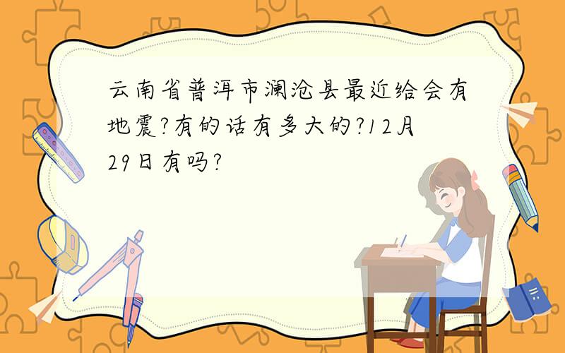云南省普洱市澜沧县最近给会有地震?有的话有多大的?12月29日有吗?