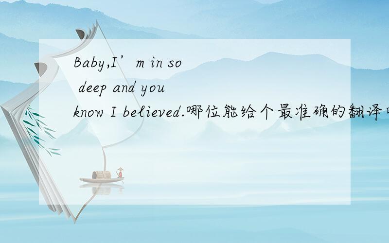 Baby,I’m in so deep and you know I believed.哪位能给个最准确的翻译吖.
