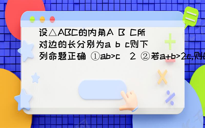 设△ABC的内角A B C所对边的长分别为a b c则下列命题正确 ①ab>c^2 ②若a+b>2c,则C