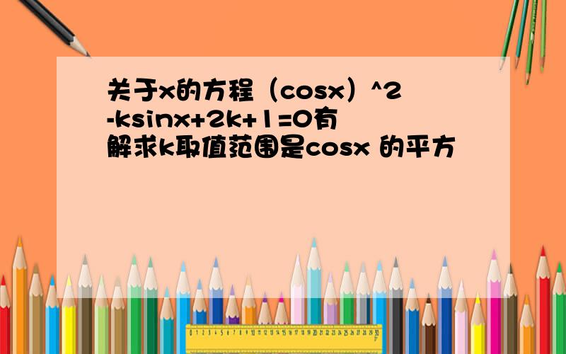 关于x的方程（cosx）^2-ksinx+2k+1=0有解求k取值范围是cosx 的平方