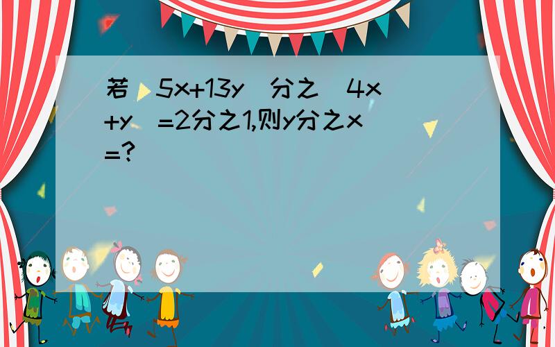 若(5x+13y)分之(4x+y)=2分之1,则y分之x=?