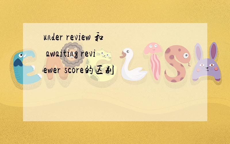 under review 和 awaiting reviewer score的区别
