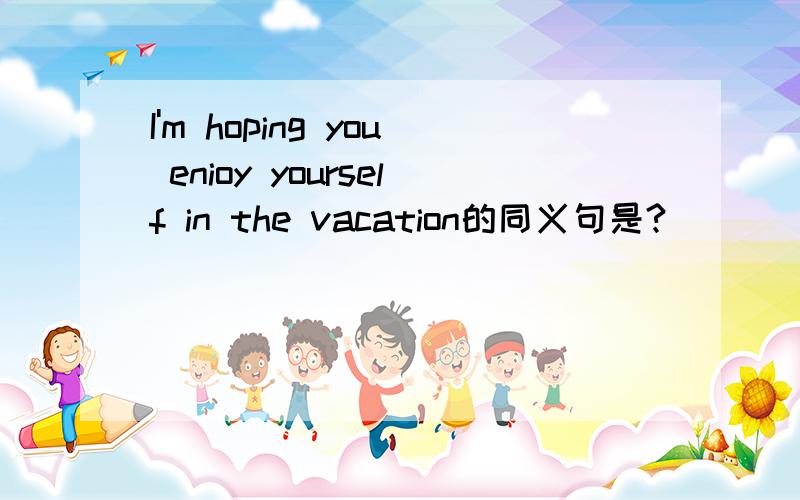 I'm hoping you enioy yourself in the vacation的同义句是?
