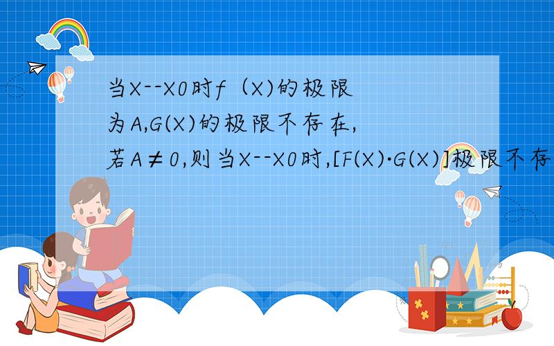 当X--X0时f（X)的极限为A,G(X)的极限不存在,若A≠0,则当X--X0时,[F(X)·G(X)]极限不存在,这是为什么请尽量具体点
