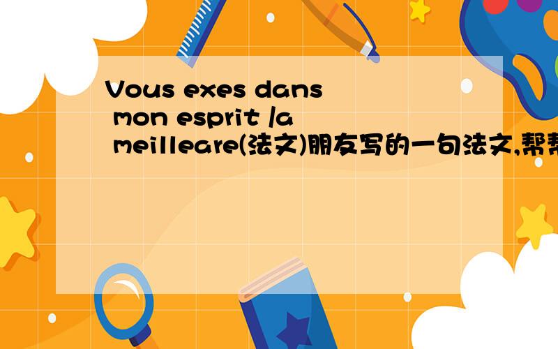 Vous exes dans mon esprit /a meilleare(法文)朋友写的一句法文,帮帮忙翻译下、错了错了,应该是Vous exes dans mon esprit est /a meilleare