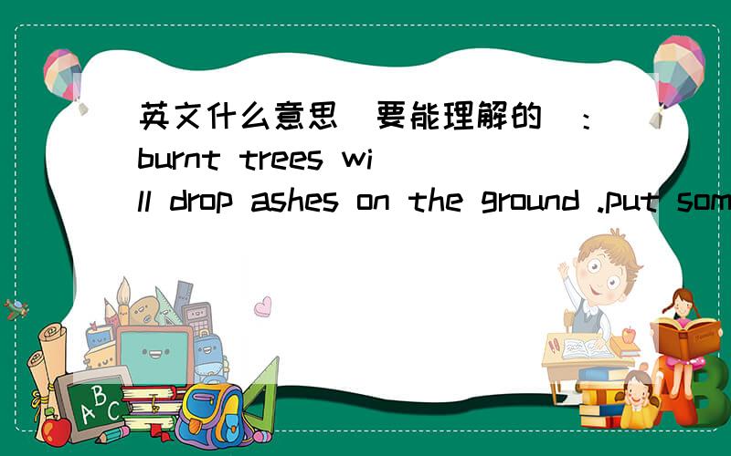 英文什么意思（要能理解的）：burnt trees will drop ashes on the ground .put some pressure over them!