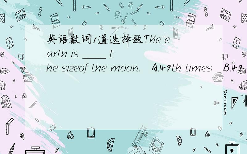 英语数词1道选择题The earth is ____ the sizeof the moon.   A.49th times   B.49 times   C.forty-ninth time