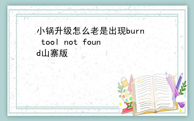 小锅升级怎么老是出现burn tool not found山寨版