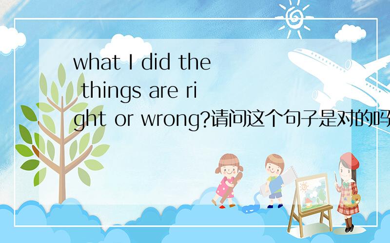 what I did the things are right or wrong?请问这个句子是对的吗？did后面的are也该用过去式 还是原型？