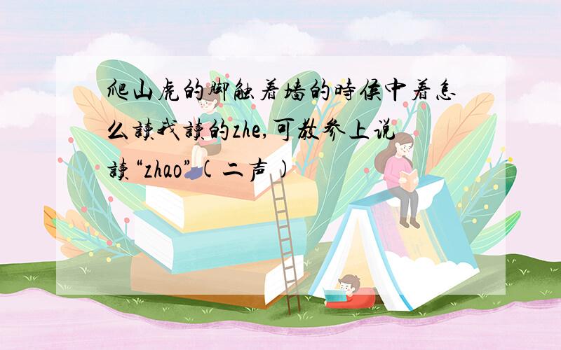 爬山虎的脚触着墙的时侯中着怎么读我读的zhe,可教参上说读“zhao”(二声)