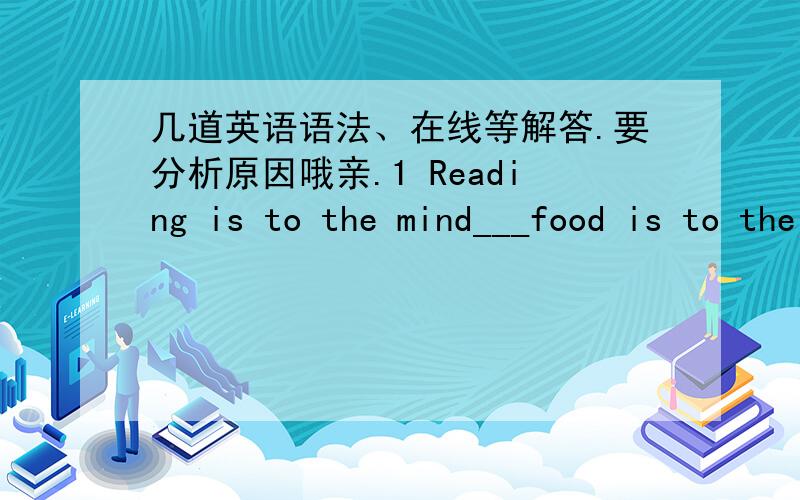 几道英语语法、在线等解答.要分析原因哦亲.1 Reading is to the mind___food is to the body .A that B what C whichever D so long as 2 There is no material ____will deform more or less under the action of forces Athat B but C as D who 3