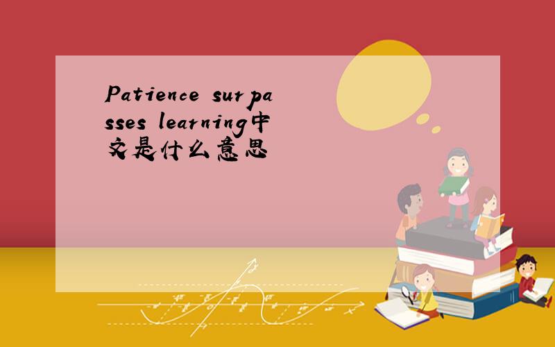 Patience surpasses learning中文是什么意思