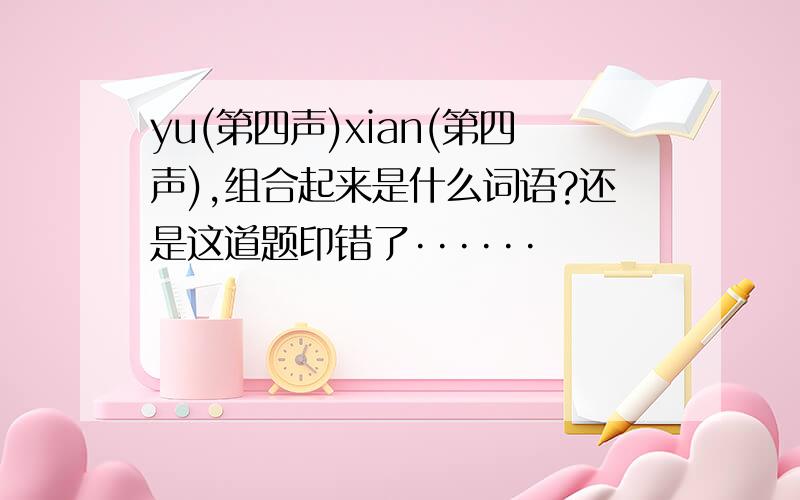 yu(第四声)xian(第四声),组合起来是什么词语?还是这道题印错了······
