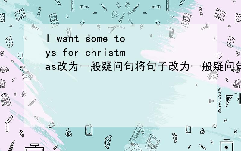 I want some toys for christmas改为一般疑问句将句子改为一般疑问句