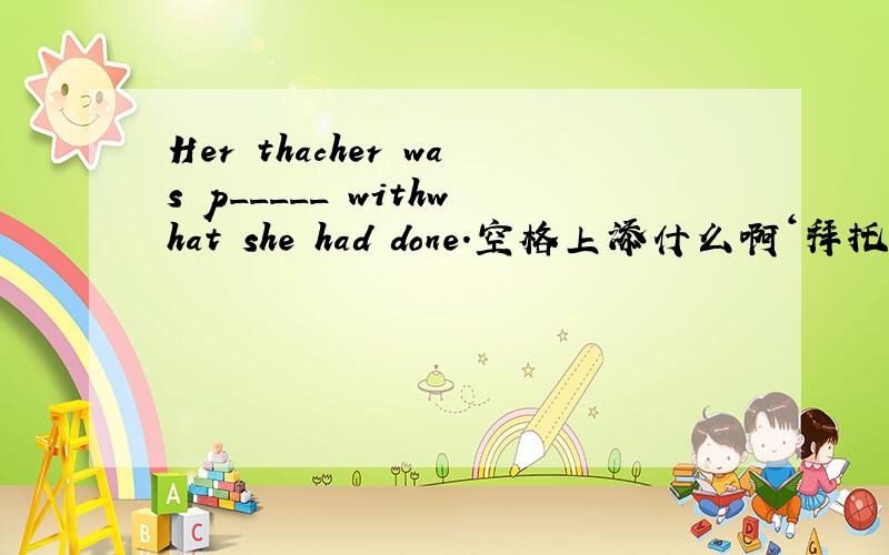 Her thacher was p_____ withwhat she had done.空格上添什么啊‘拜托‘