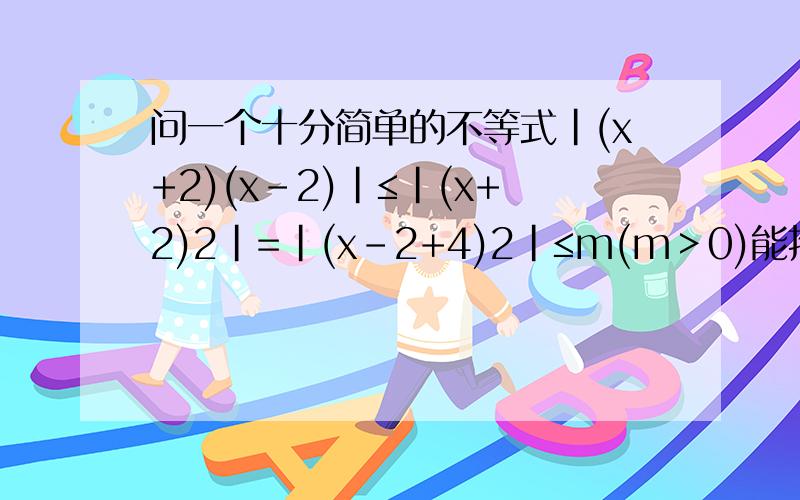 问一个十分简单的不等式|(x+2)(x-2)|≤|(x+2)2|=|(x-2+4)2|≤m(m＞0)能推出|x-2|≤|-4+√m|吗?那能推出关于|x-2|的结论是什么呢?