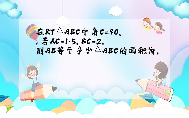 在RT△ABC中角C=90°,若AC=1.5,BC=2,则AB等于多少△ABC的面积为,