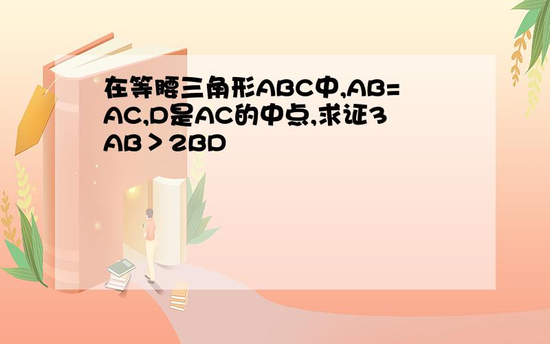 在等腰三角形ABC中,AB=AC,D是AC的中点,求证3AB＞2BD