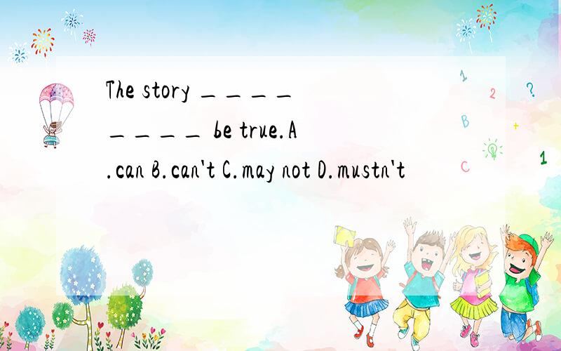 The story ________ be true.A.can B.can't C.may not D.mustn't