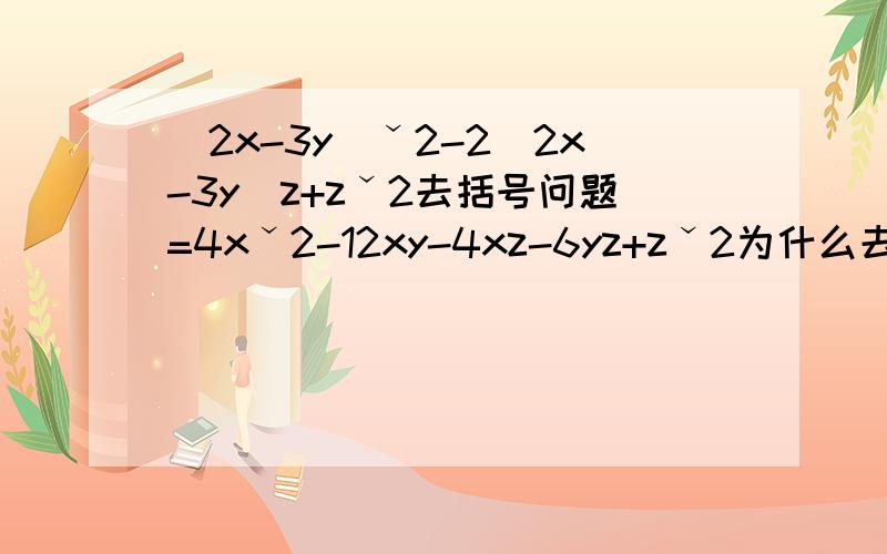 （2x-3y）ˇ2-2（2x-3y）z+zˇ2去括号问题=4xˇ2-12xy-4xz-6yz+zˇ2为什么去-2(2x-3y)z时2x-3y的符号没变.ˇ2是平方的意思