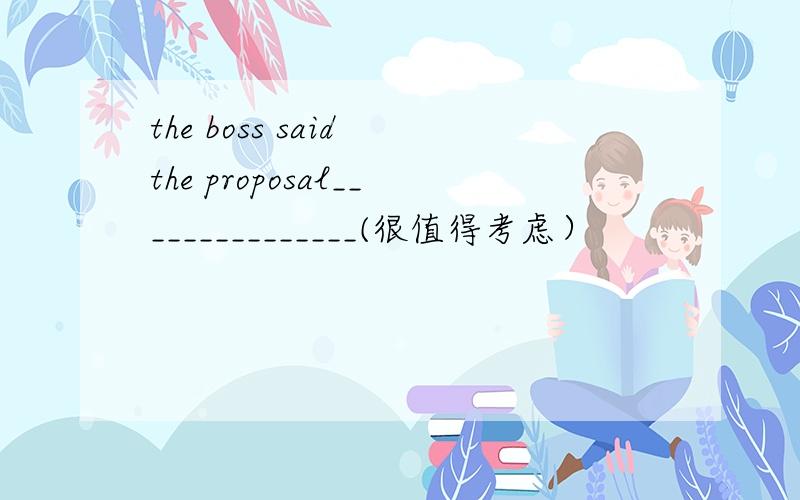 the boss said the proposal_______________(很值得考虑）