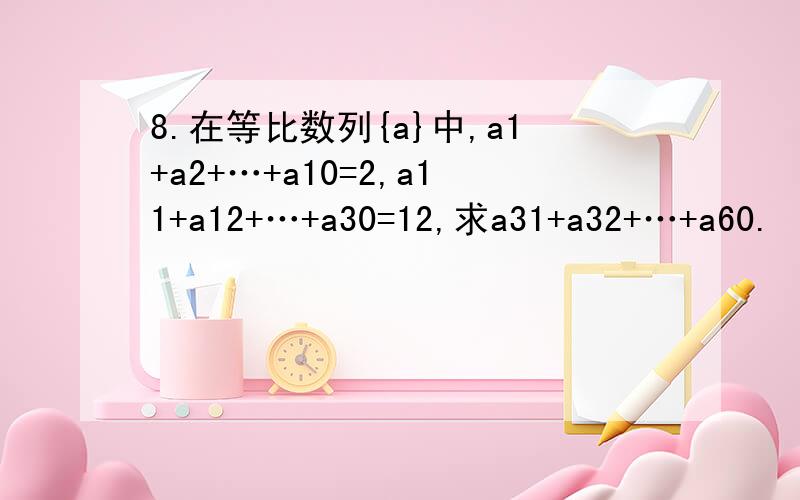 8.在等比数列{a}中,a1+a2+…+a10=2,a11+a12+…+a30=12,求a31+a32+…+a60.