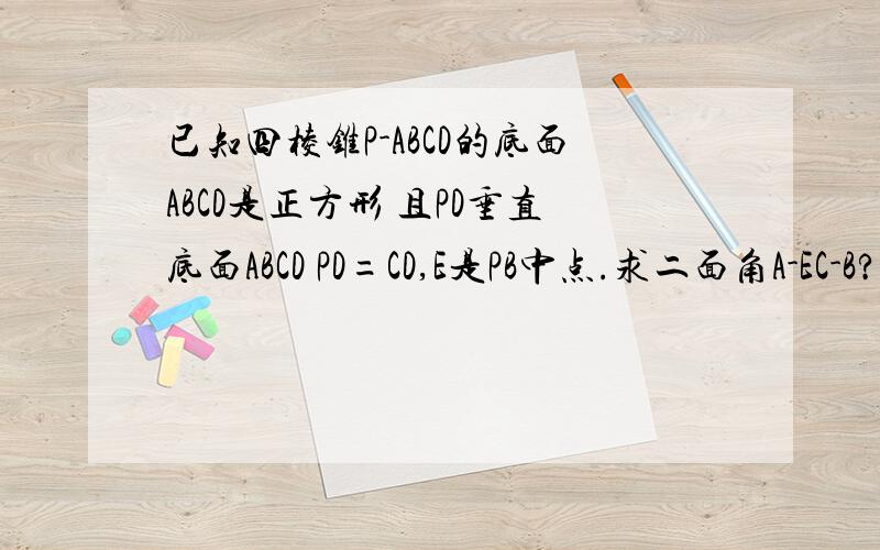 已知四棱锥P-ABCD的底面ABCD是正方形 且PD垂直底面ABCD PD=CD,E是PB中点.求二面角A-EC-B?