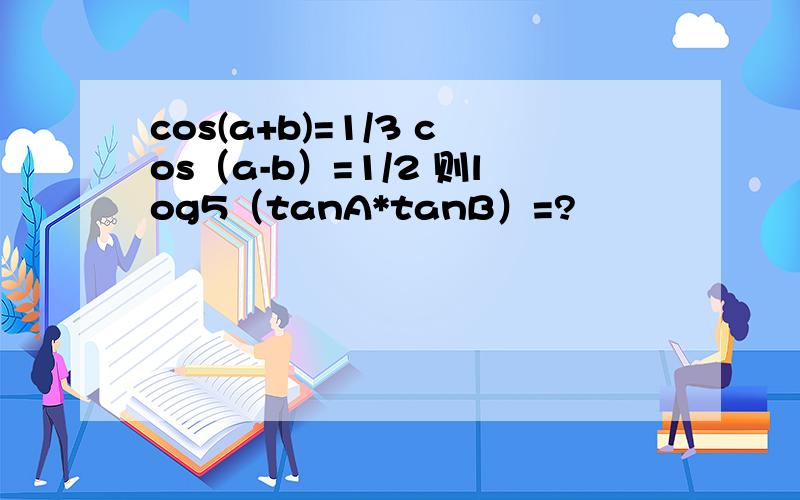 cos(a+b)=1/3 cos（a-b）=1/2 则log5（tanA*tanB）=?