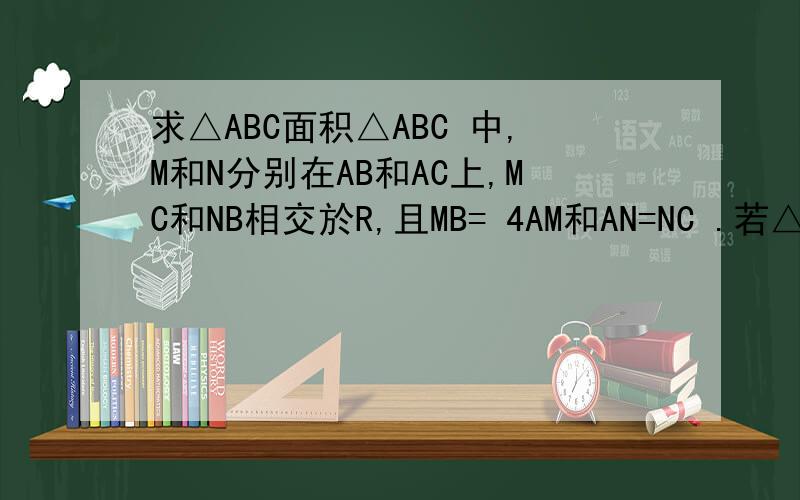 求△ABC面积△ABC 中,M和N分别在AB和AC上,MC和NB相交於R,且MB= 4AM和AN=NC .若△NRC面积是5平方釐米,求△ABC面积.
