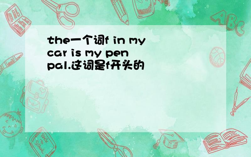 the一个词f in my car is my pen pal.这词是f开头的