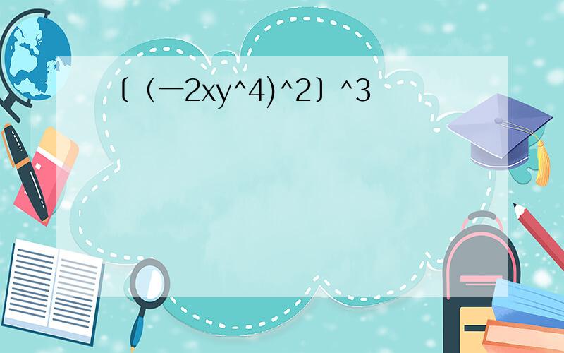 〔（一2xy^4)^2〕^3