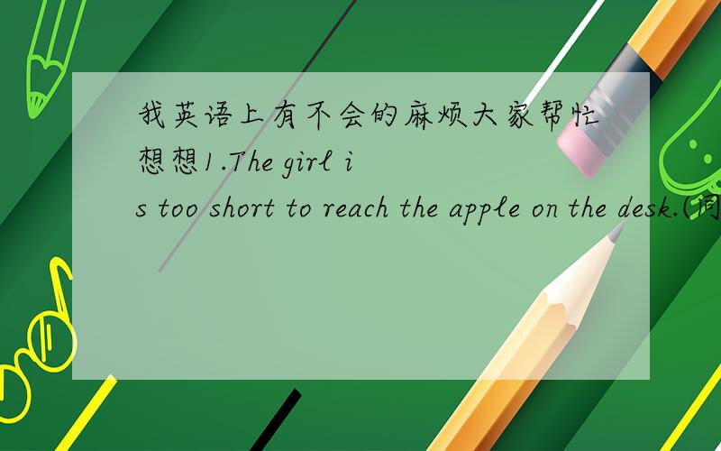 我英语上有不会的麻烦大家帮忙想想1.The girl is too short to reach the apple on the desk.(同义句转换)The girl is so____that ____ ____ ____the apple on the desk.The girl isn't ____ ____ ____ ____the apple on the desk.2.How do you li
