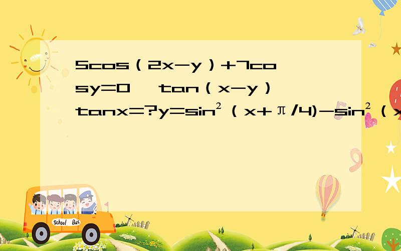 5cos（2x-y）+7cosy=0 ,tan（x-y）tanx=?y=sin²（x+π/4)-sin²（x-π/4),x∈（π/6,π/3）值域