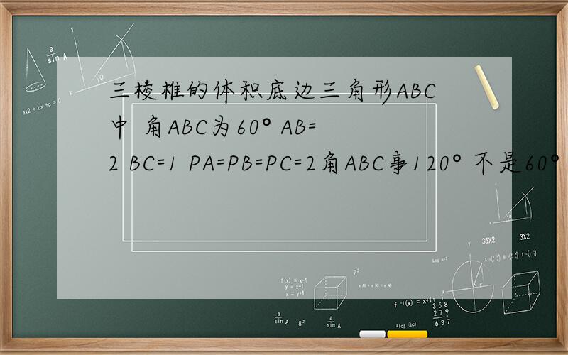 三棱椎的体积底边三角形ABC中 角ABC为60° AB=2 BC=1 PA=PB=PC=2角ABC事120° 不是60°