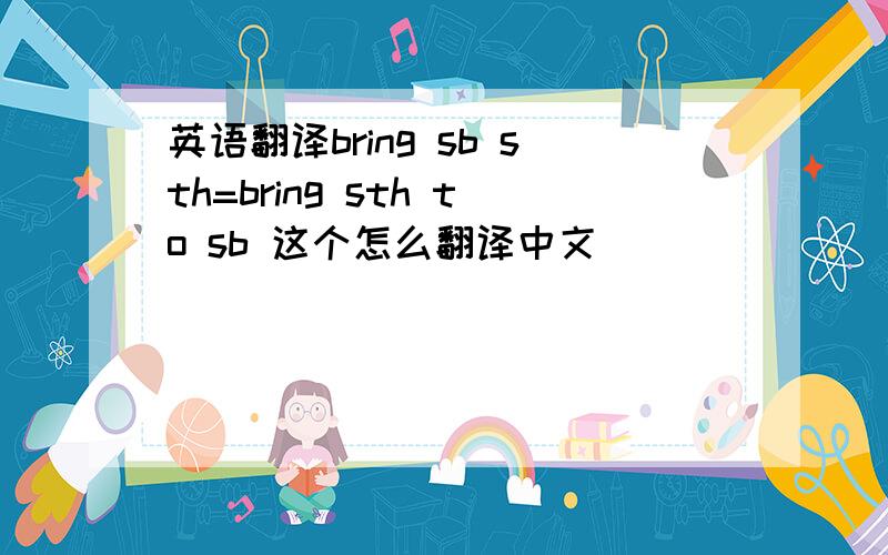 英语翻译bring sb sth=bring sth to sb 这个怎么翻译中文