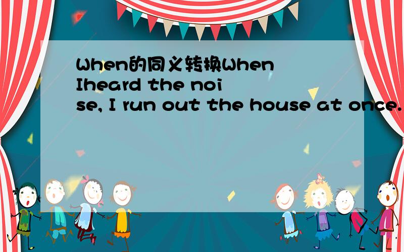 When的同义转换When Iheard the noise, I run out the house at once. （同义转换） _______  __________  __________ I heard thenoise, I run out the house.