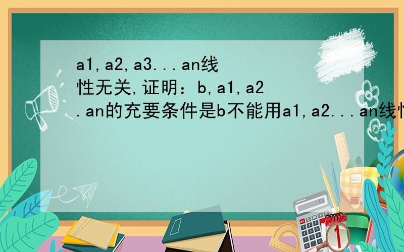 a1,a2,a3...an线性无关,证明：b,a1,a2.an的充要条件是b不能用a1,a2...an线性表示.反证法