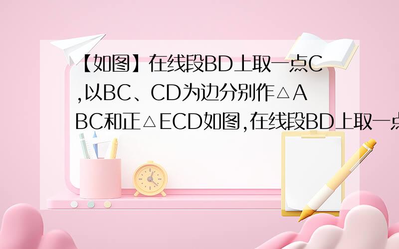 【如图】在线段BD上取一点C,以BC、CD为边分别作△ABC和正△ECD如图,在线段BD上取一点C,以BC、CD为边分别作△ABC和正△ECD,连结AD交EC于点Q,连结BE交AC于点P,交AD于点F.（1）请你通过旋转变换,找出