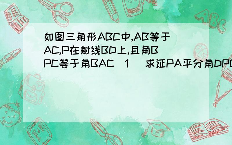如图三角形ABC中,AB等于AC,P在射线BD上,且角BPC等于角BAC(1) 求证PA平分角DPC(2)若角BAC等于60°,求证PA+PB=PC