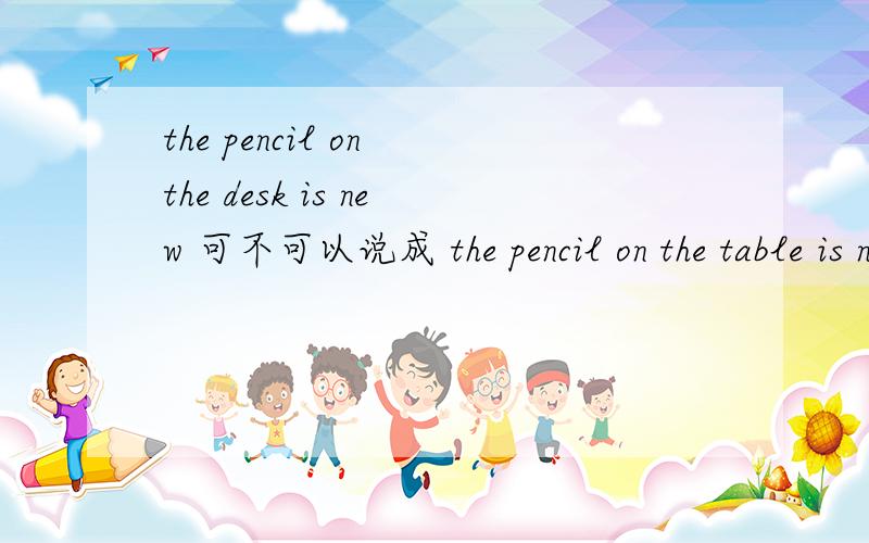 the pencil on the desk is new 可不可以说成 the pencil on the table is new
