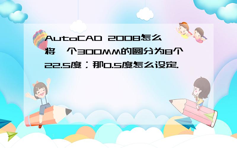 AutoCAD 2008怎么将一个300MM的圆分为8个22.5度；那0.5度怎么设定.