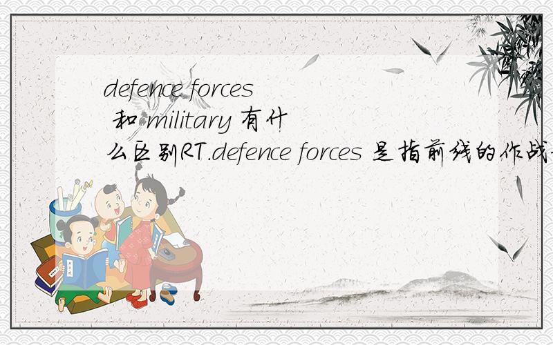 defence forces 和 military 有什么区别RT.defence forces 是指前线的作战部队吗?military 包括后勤保障?